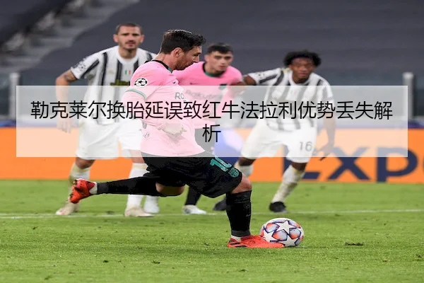 勒克莱尔换胎延误致红牛法拉利优势丢失解析